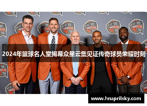 2024年篮球名人堂揭幕众星云集见证传奇球员荣耀时刻