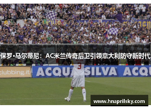 保罗·马尔蒂尼：AC米兰传奇后卫引领意大利防守新时代