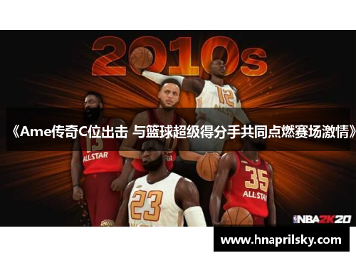 《Ame传奇C位出击 与篮球超级得分手共同点燃赛场激情》