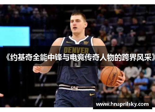 《约基奇全能中锋与电竞传奇人物的跨界风采》