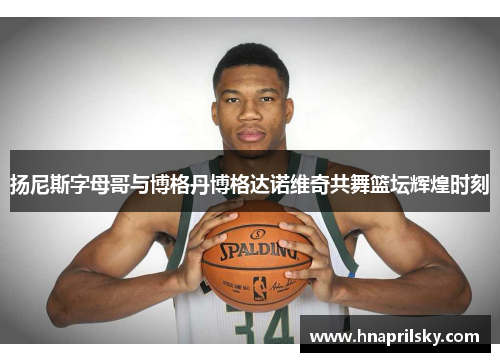 扬尼斯字母哥与博格丹博格达诺维奇共舞篮坛辉煌时刻