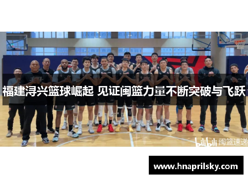 福建浔兴篮球崛起 见证闽篮力量不断突破与飞跃