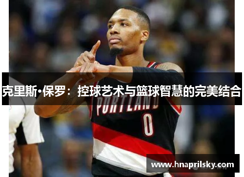 克里斯·保罗：控球艺术与篮球智慧的完美结合