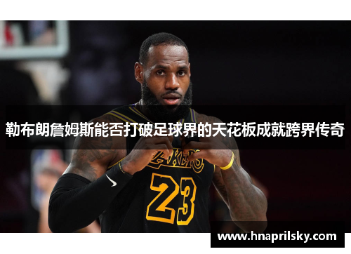 勒布朗詹姆斯能否打破足球界的天花板成就跨界传奇